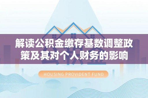 路桥解读公积金缴存基数调整政策及其对个人财务的影响