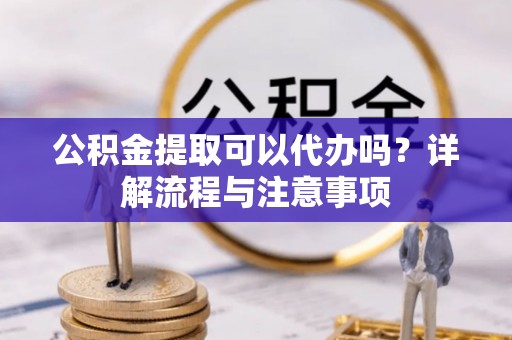 路桥公积金提取可以代办吗？详解流程与注意事项