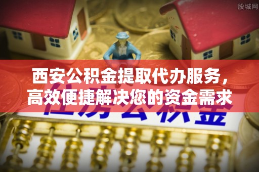 路桥西安公积金提取代办服务，高效便捷解决您的资金需求