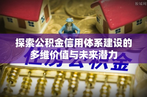 路桥探索公积金信用体系建设的多维价值与未来潜力