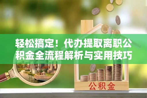 路桥轻松搞定！代办提取离职公积金全流程解析与实用技巧