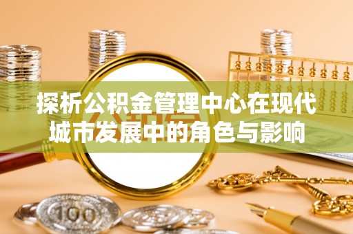 路桥探析公积金管理中心在现代城市发展中的角色与影响