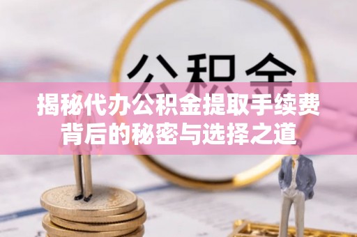 路桥揭秘代办公积金提取手续费背后的秘密与选择之道