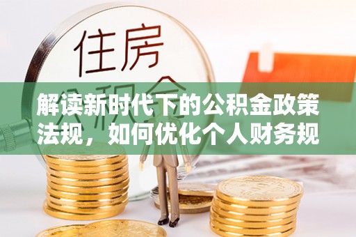 路桥解读新时代下的公积金政策法规，如何优化个人财务规划
