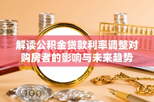 路桥解读公积金贷款利率调整对购房者的影响与未来趋势