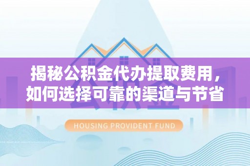 路桥揭秘公积金代办提取费用，如何选择可靠的渠道与节省成本