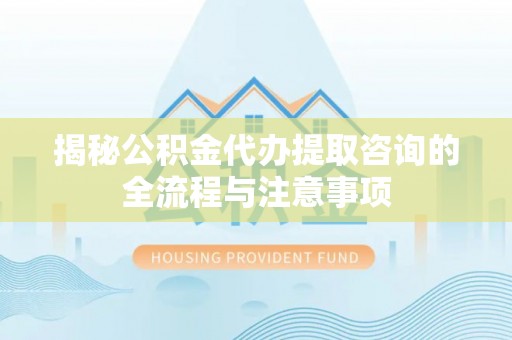 路桥揭秘公积金代办提取咨询的全流程与注意事项