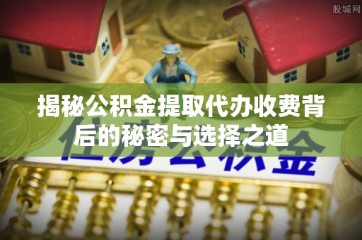 路桥揭秘公积金提取代办收费背后的秘密与选择之道