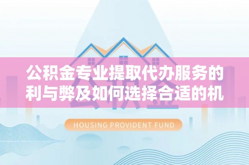 路桥公积金专业提取代办服务的利与弊及如何选择合适的机构