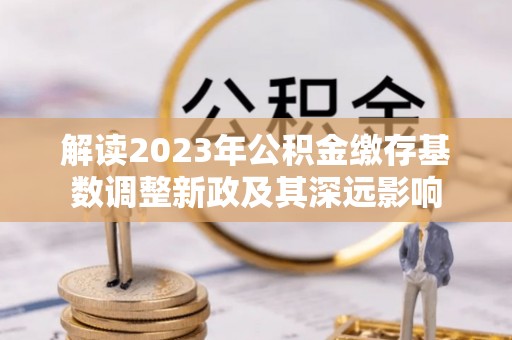 路桥解读2023年公积金缴存基数调整新政及其深远影响