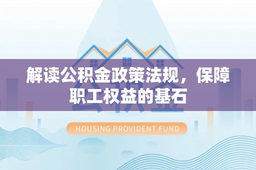 路桥解读公积金政策法规，保障职工权益的基石