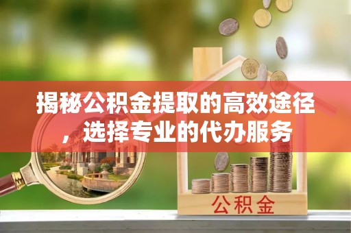 路桥揭秘公积金提取的高效途径，选择专业的代办服务
