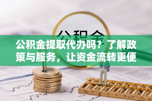 路桥公积金提取代办吗？了解政策与服务，让资金流转更便捷