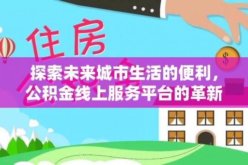 路桥探索未来城市生活的便利，公积金线上服务平台的革新与机遇