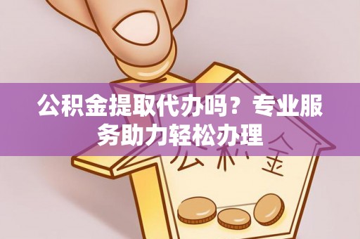 路桥公积金提取代办吗？专业服务助力轻松办理