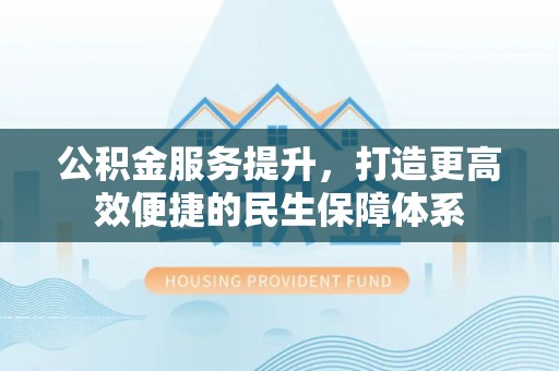 路桥公积金服务提升，打造更高效便捷的民生保障体系