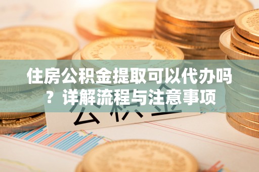 路桥住房公积金提取可以代办吗？详解流程与注意事项