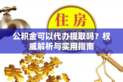 路桥公积金可以代办提取吗？权威解析与实用指南
