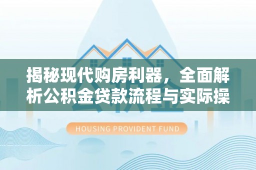 路桥揭秘现代购房利器，全面解析公积金贷款流程与实际操作指南