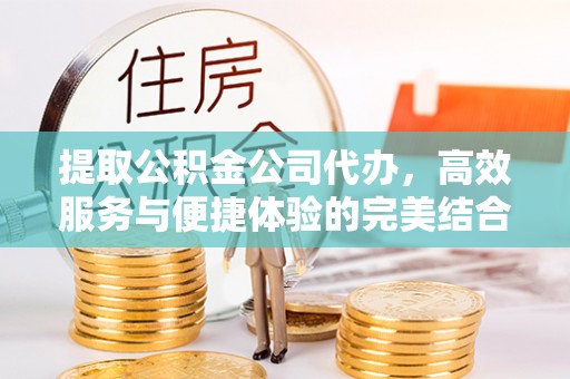 路桥提取公积金公司代办，高效服务与便捷体验的完美结合