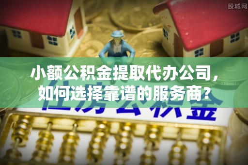 路桥小额公积金提取代办公司，如何选择靠谱的服务商？
