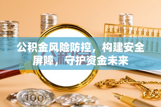 路桥公积金风险防控，构建安全屏障，守护资金未来