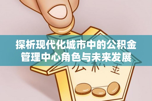 路桥探析现代化城市中的公积金管理中心角色与未来发展