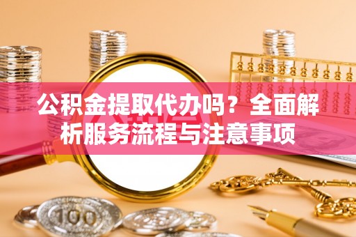 路桥公积金提取代办吗？全面解析服务流程与注意事项