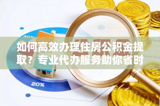 路桥如何高效办理住房公积金提取？专业代办服务助你省时省力