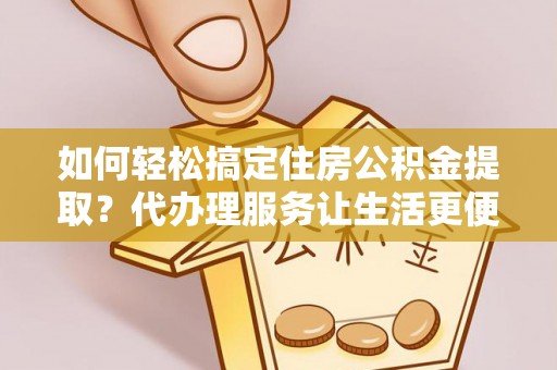 路桥如何轻松搞定住房公积金提取？代办理服务让生活更便捷！