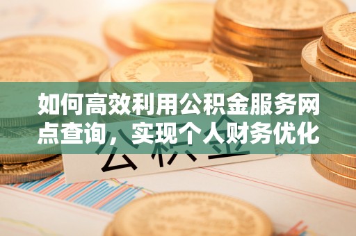 路桥如何高效利用公积金服务网点查询，实现个人财务优化