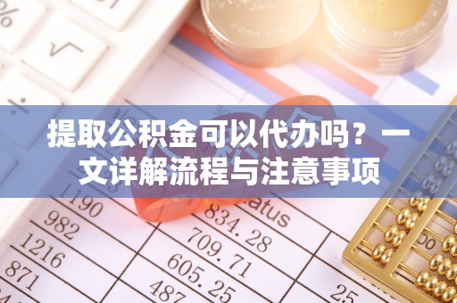 路桥提取公积金可以代办吗？一文详解流程与注意事项
