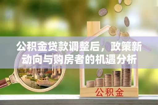 路桥公积金贷款调整后，政策新动向与购房者的机遇分析