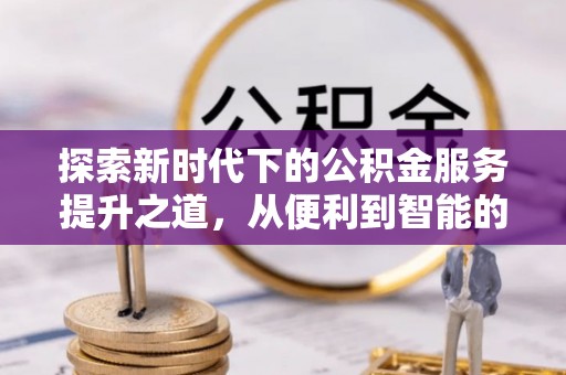 路桥探索新时代下的公积金服务提升之道，从便利到智能的全面升级