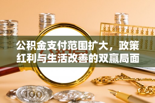 路桥公积金支付范围扩大，政策红利与生活改善的双赢局面