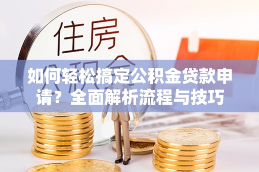 路桥如何轻松搞定公积金贷款申请？全面解析流程与技巧