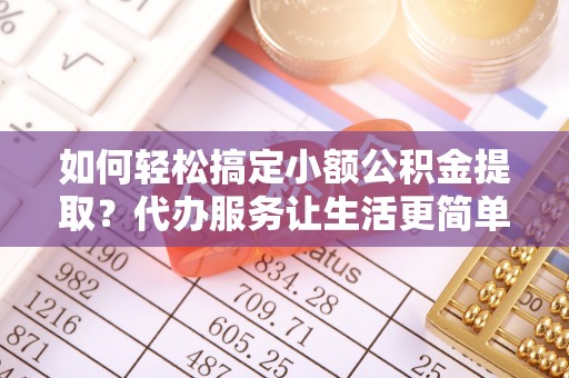 路桥如何轻松搞定小额公积金提取？代办服务让生活更简单
