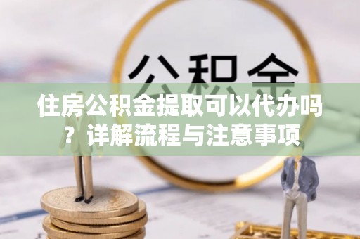 路桥住房公积金提取可以代办吗？详解流程与注意事项