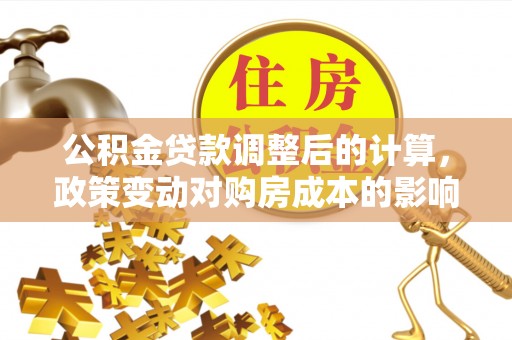 路桥公积金贷款调整后的计算，政策变动对购房成本的影响分析