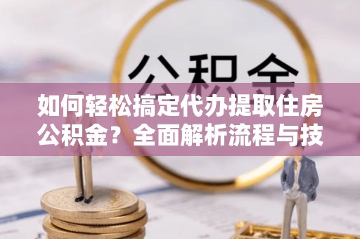 路桥如何轻松搞定代办提取住房公积金？全面解析流程与技巧