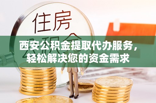 路桥西安公积金提取代办服务，轻松解决您的资金需求