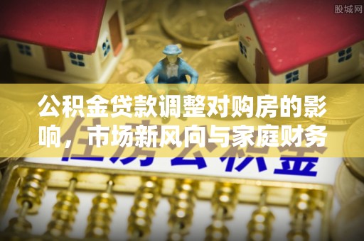 路桥公积金贷款调整对购房的影响，市场新风向与家庭财务规划