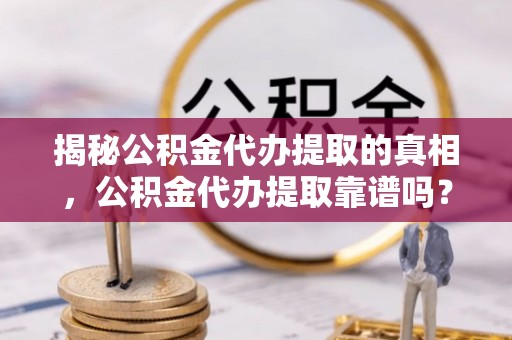 路桥揭秘公积金代办提取的真相，公积金代办提取靠谱吗？你需要知道这些关键点