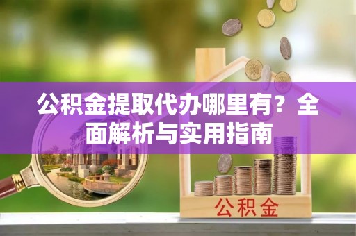 路桥公积金提取代办哪里有？全面解析与实用指南