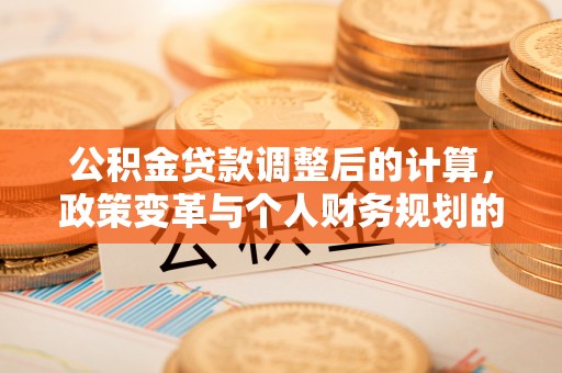 路桥公积金贷款调整后的计算，政策变革与个人财务规划的深度解析