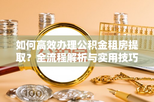 路桥如何高效办理公积金租房提取？全流程解析与实用技巧