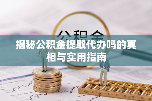 路桥揭秘公积金提取代办吗的真相与实用指南