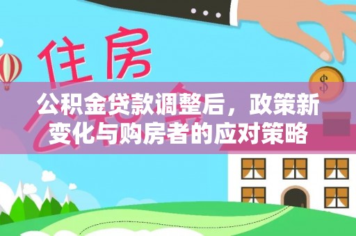 路桥公积金贷款调整后，政策新变化与购房者的应对策略