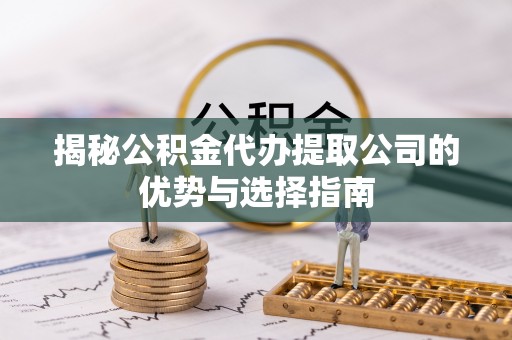 路桥揭秘公积金代办提取公司的优势与选择指南