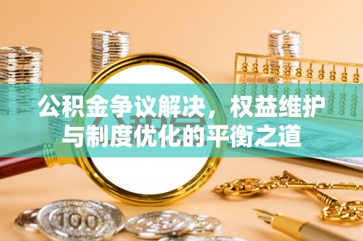 路桥公积金争议解决，权益维护与制度优化的平衡之道